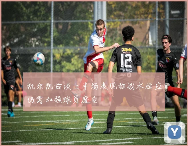 凯尔凯兹谈上半场表现称战术适应仍需加强球员磨合