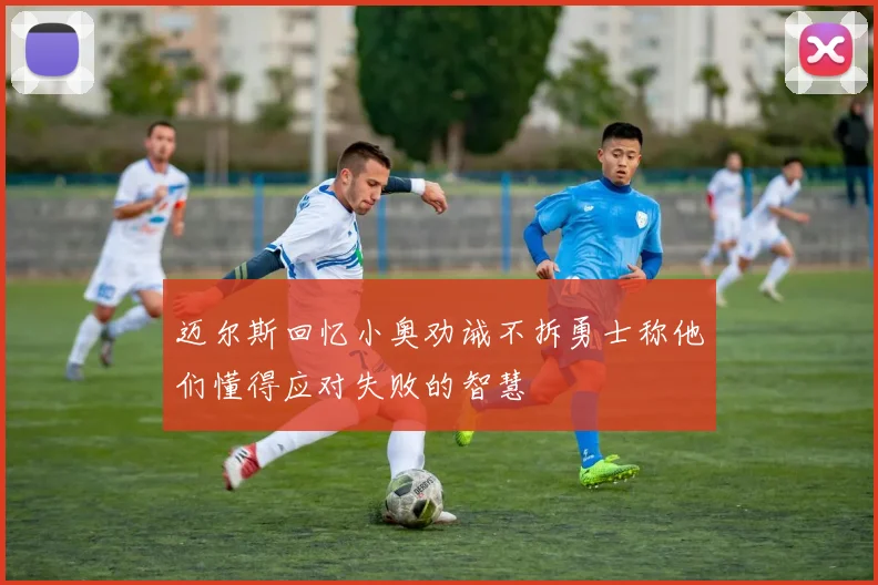 迈尔斯回忆小奥劝诫不拆勇士称他们懂得应对失败的智慧