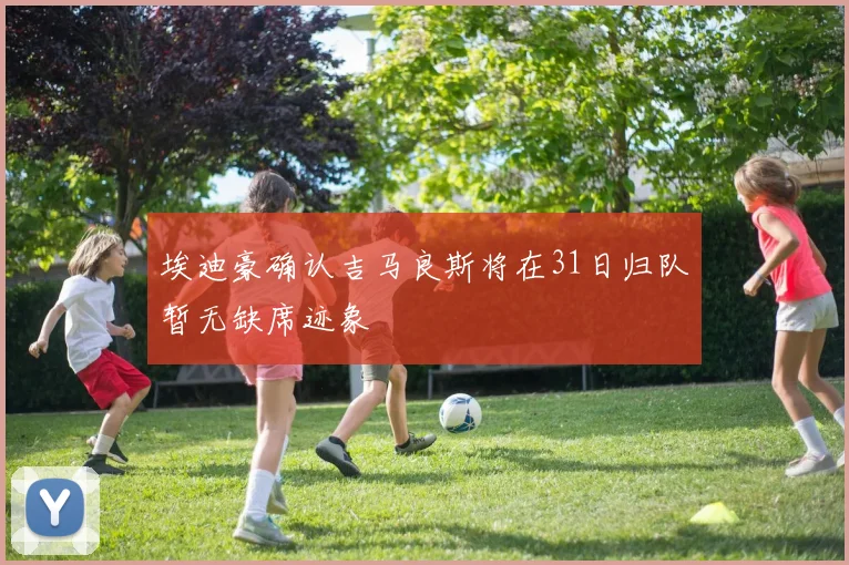 埃迪豪确认吉马良斯将在31日归队暂无缺席迹象