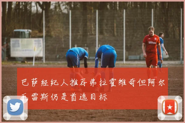 巴萨经纪人推荐弗拉霍维奇但阿尔瓦雷斯仍是首选目标