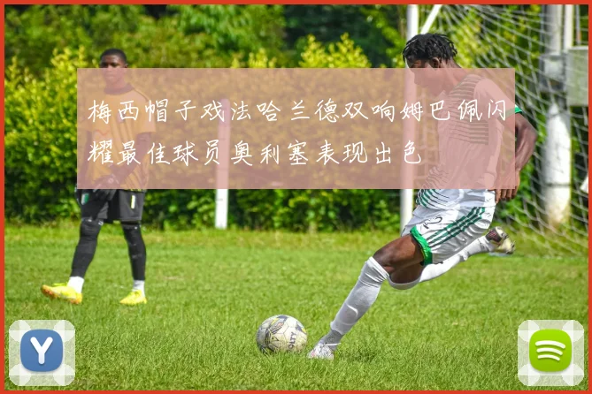 梅西帽子戏法哈兰德双响姆巴佩闪耀最佳球员奥利塞表现出色
