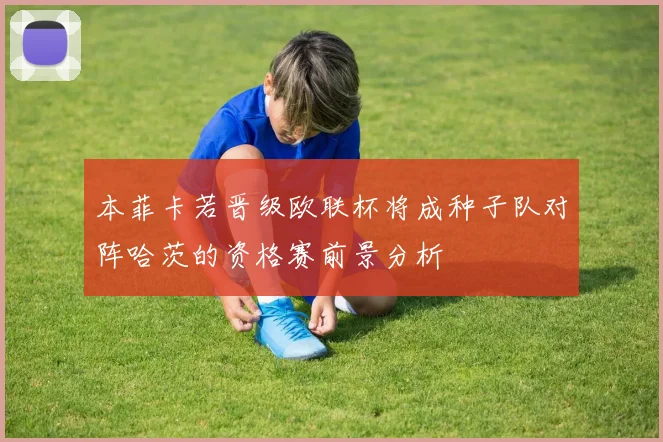 本菲卡若晋级欧联杯将成种子队对阵哈茨的资格赛前景分析