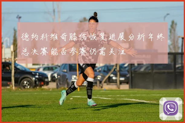 德约科维奇膝伤恢复进展分析年终总决赛能否参赛仍需关注