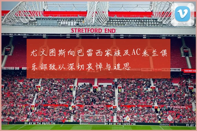 尤文图斯向巴雷西家族及AC米兰俱乐部致以深切哀悼与追思