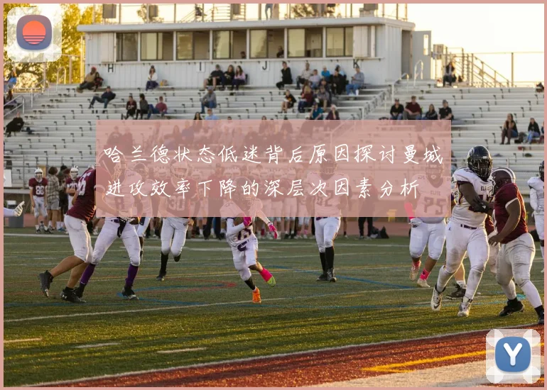 哈兰德状态低迷背后原因探讨曼城进攻效率下降的深层次因素分析