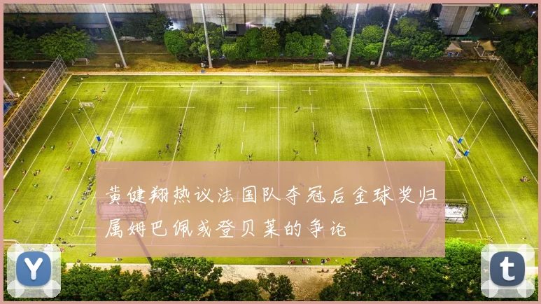 黄健翔热议法国队夺冠后金球奖归属姆巴佩或登贝莱的争论